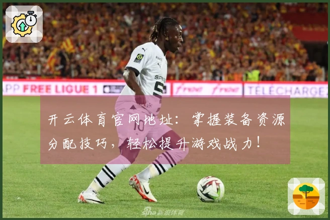 开云体育官网地址：掌握装备资源分配技巧，轻松提升游戏战力！