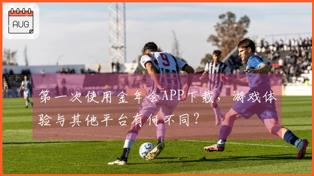 第一次使用金年会APP下载，游戏体验与其他平台有何不同？