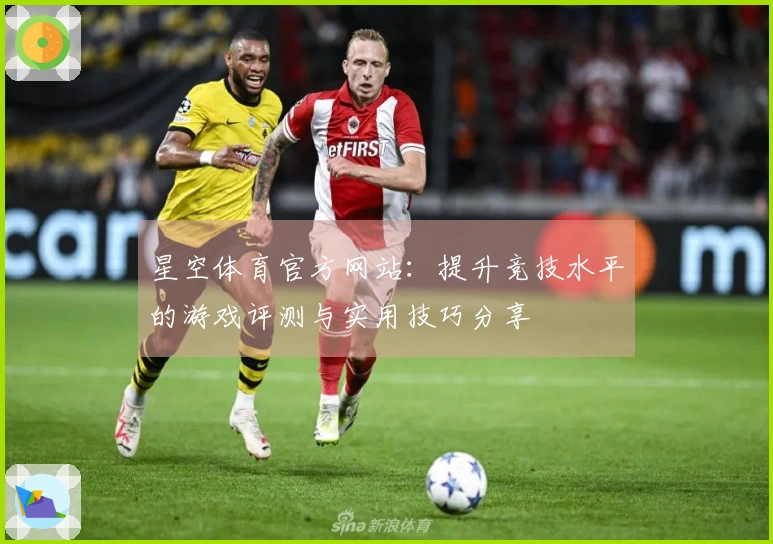 星空体育官方网站：提升竞技水平的游戏评测与实用技巧分享