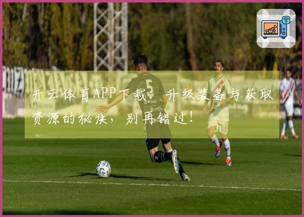开云体育APP下载：升级装备与获取资源的秘诀，别再错过！