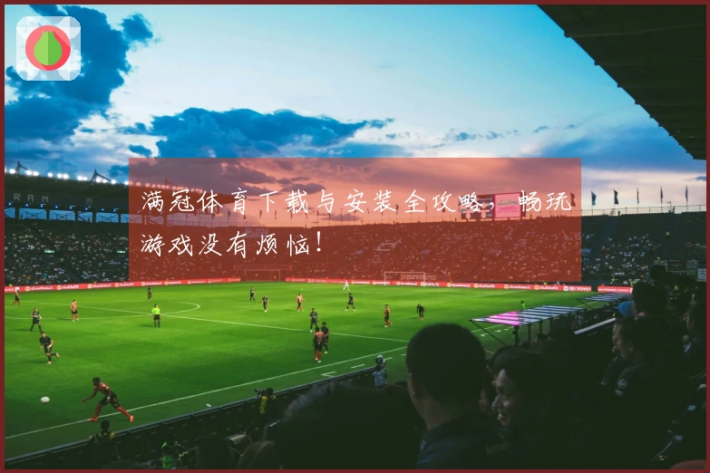 满冠体育下载与安装全攻略，畅玩游戏没有烦恼！