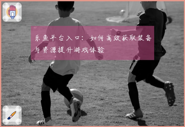 乐鱼平台入口:如何高效获取装备与资源提升游戏体验