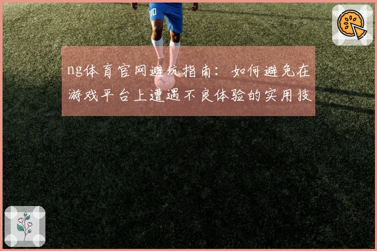 ng体育官网避坑指南：如何避免在游戏平台上遭遇不良体验的实用技巧