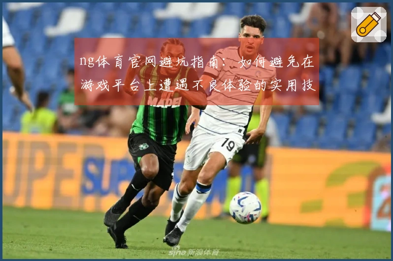 ng体育官网避坑指南：如何避免在游戏平台上遭遇不良体验的实用技巧