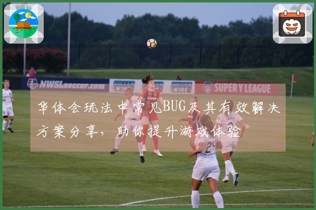 华体会玩法中常见BUG及其有效解决方案分享，助你提升游戏体验