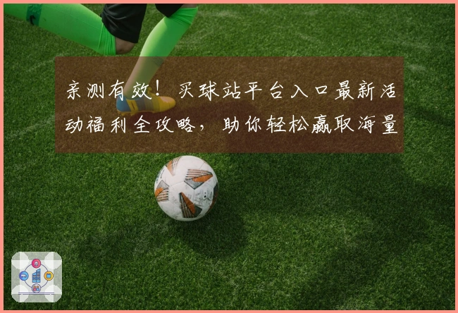 亲测有效！买球站平台入口最新活动福利全攻略，助你轻松赢取海量奖励