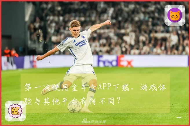 第一次使用金年会APP下载，游戏体验与其他平台有何不同？
