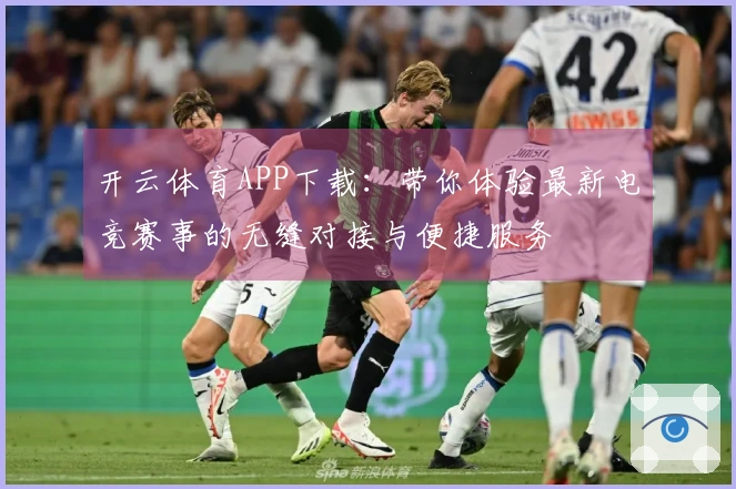 开云体育APP下载：带你体验最新电竞赛事的无缝对接与便捷服务