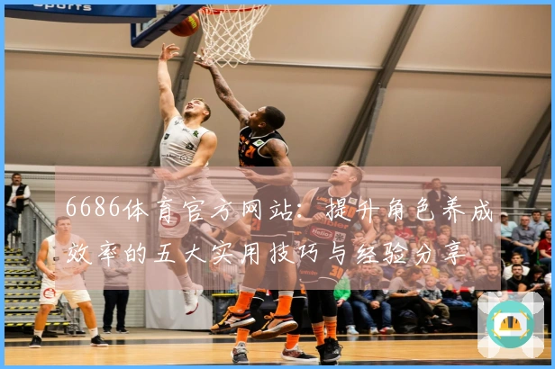 6686体育官方网站：提升角色养成效率的五大实用技巧与经验分享