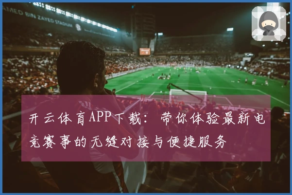 开云体育APP下载：带你体验最新电竞赛事的无缝对接与便捷服务