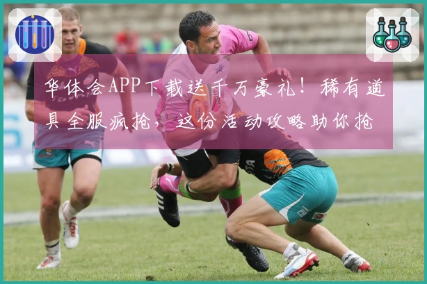 华体会APP下载送千万豪礼！稀有道具全服疯抢，这份活动攻略助你抢占先机！