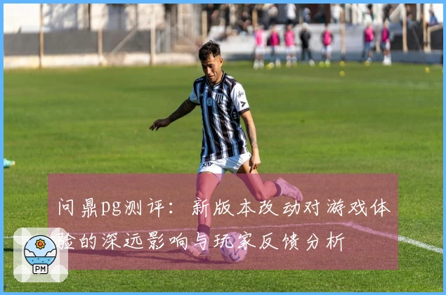 问鼎pg测评:新版本改动对游戏体验的深远影响与玩家反馈分析