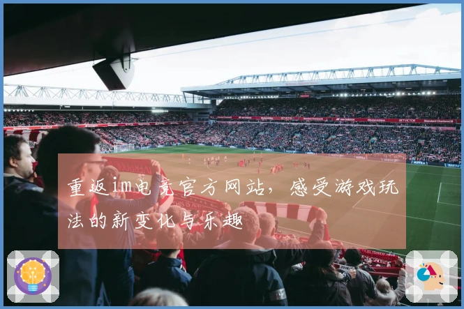 重返im电竞官方网站，感受游戏玩法的新变化与乐趣