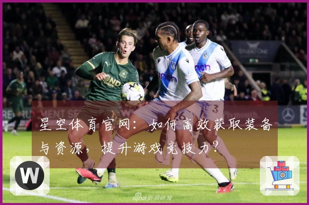 星空体育官网：如何高效获取装备与资源，提升游戏竞技力？