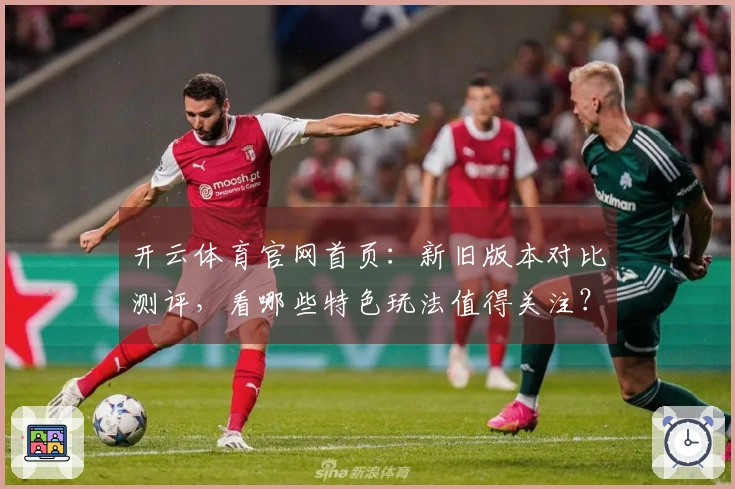 开云体育官网首页：新旧版本对比测评，看哪些特色玩法值得关注？