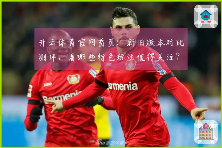 开云体育官网首页：新旧版本对比测评，看哪些特色玩法值得关注？