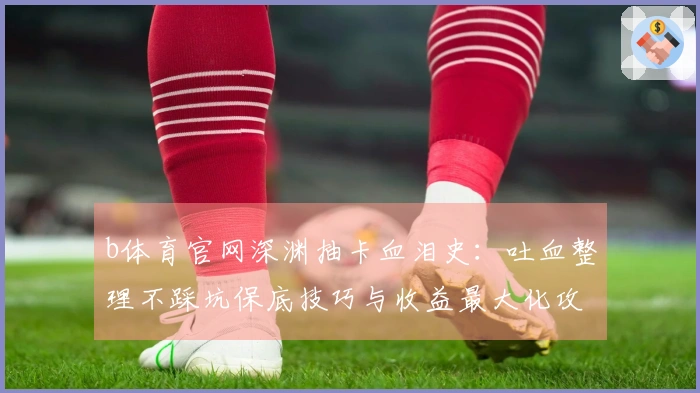 b体育官网深渊抽卡血泪史：吐血整理不踩坑保底技巧与收益最大化攻略