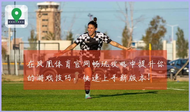 在凤凰体育官网畅玩攻略中提升你的游戏技巧，快速上手新版本！