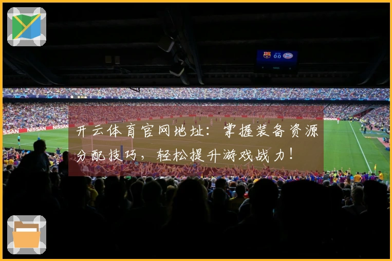 开云体育官网地址：掌握装备资源分配技巧，轻松提升游戏战力！
