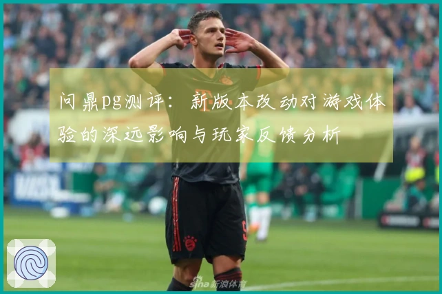 问鼎pg测评:新版本改动对游戏体验的深远影响与玩家反馈分析