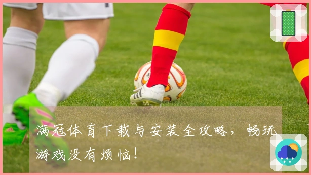 满冠体育下载与安装全攻略，畅玩游戏没有烦恼！