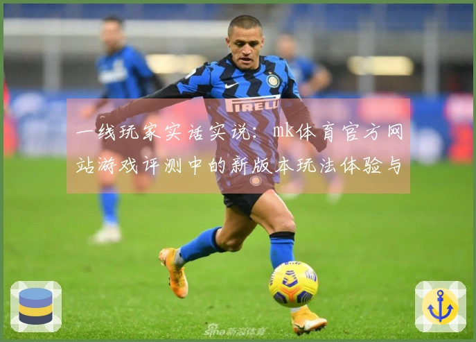 一线玩家实话实说：mk体育官方网站游戏评测中的新版本玩法体验与技巧分享