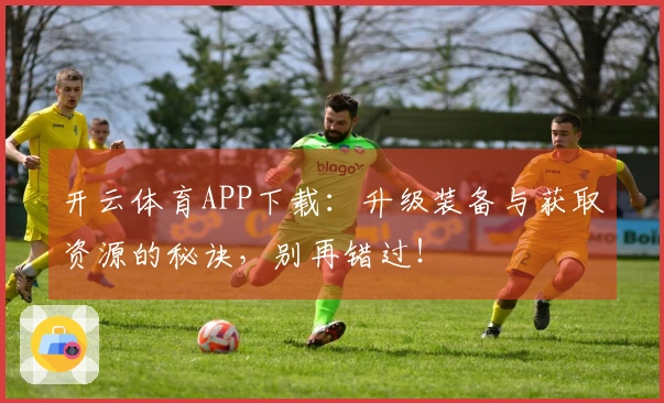 开云体育APP下载：升级装备与获取资源的秘诀，别再错过！