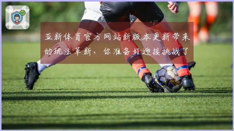 亚新体育官方网站新版本更新带来的玩法革新，你准备好迎接挑战了吗？