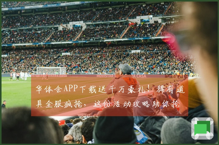 华体会APP下载送千万豪礼!稀有道具全服疯抢,这份活动攻略助你抢占先机!