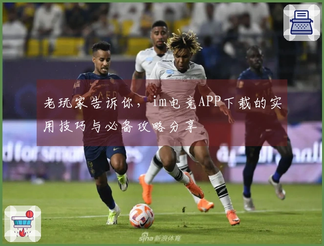老玩家告诉你,im电竞APP下载的实用技巧与必备攻略分享